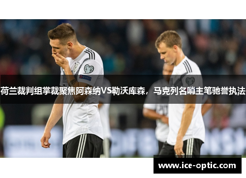 荷兰裁判组掌裁聚焦阿森纳VS勒沃库森，马克列名哨主笔驰誉执法